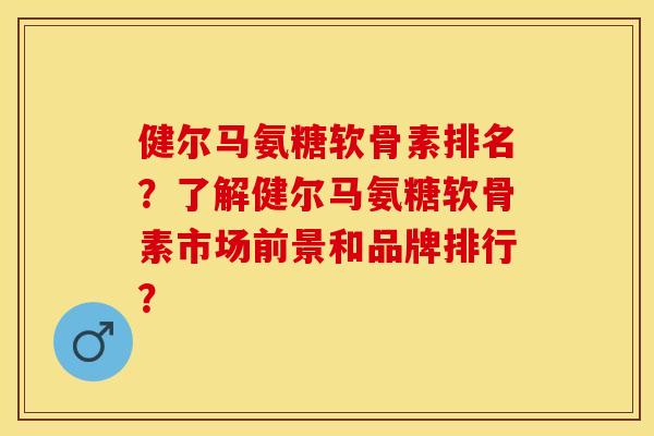 健尔马氨糖软骨素排名?了解健尔马氨糖软骨素市场前景和品牌排行? 健尔马氨糖软骨素排名?了解健尔马氨糖软骨素市场前景和品牌排行?
