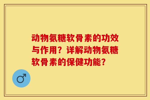 动物氨糖软骨素的功效与作用?详解动物氨糖软骨素的保健功能? 动物氨糖软骨素的功效与作用?详解动物氨糖软骨素的保健功能?