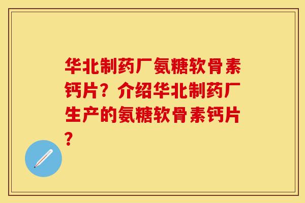 华北制药厂氨糖软骨素钙片？介绍华北制药厂生产的氨糖软骨素钙片？