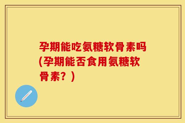 孕期能吃氨糖软骨素吗(孕期能否食用氨糖软骨素？)