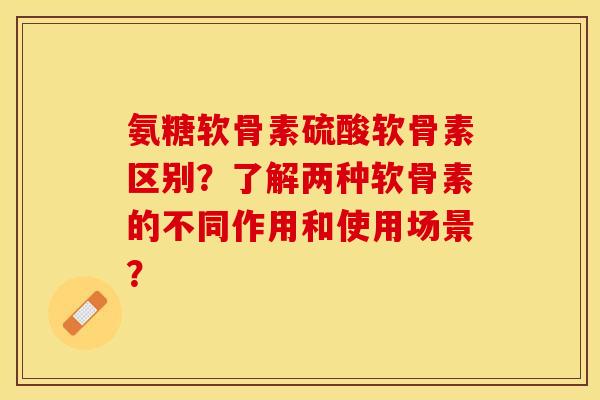 氨糖软骨素硫酸软骨素区别?了解两种软骨素的不同作用和使用场景? 氨糖软骨素硫酸软骨素区别?了解两种软骨素的不同作用和使用场景?