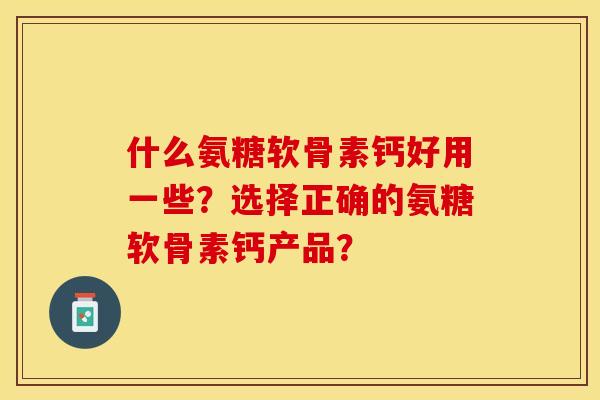 什么氨糖软骨素钙好用一些？选择正确的氨糖软骨素钙产品？