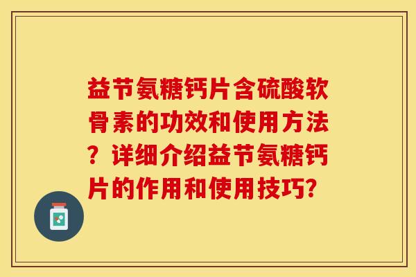 益节氨糖钙片含硫酸软骨素的功效和使用方法?详细介绍益节氨糖钙片的作用和使用技巧? 益节氨糖钙片含硫酸软骨素的功效和使用方法?详细介绍益节氨糖钙片的作用和使用技巧?