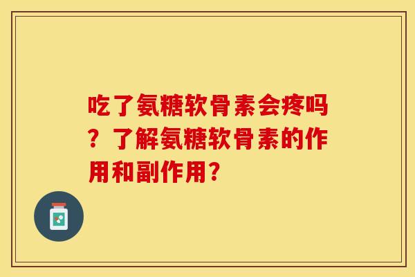吃了氨糖软骨素会疼吗？了解氨糖软骨素的作用和副作用？