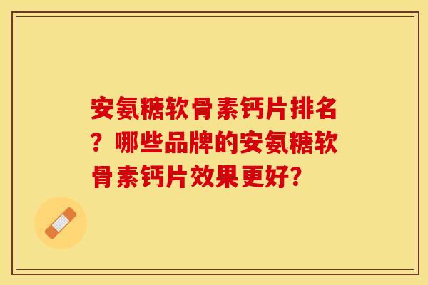 安氨糖软骨素钙片排名?哪些品牌的安氨糖软骨素钙片效果更好? 安氨糖软骨素钙片排名?哪些品牌的安氨糖软骨素钙片效果更好?