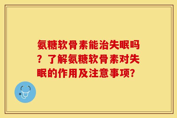 氨糖软骨素能治失眠吗？了解氨糖软骨素对失眠的作用及注意事项？