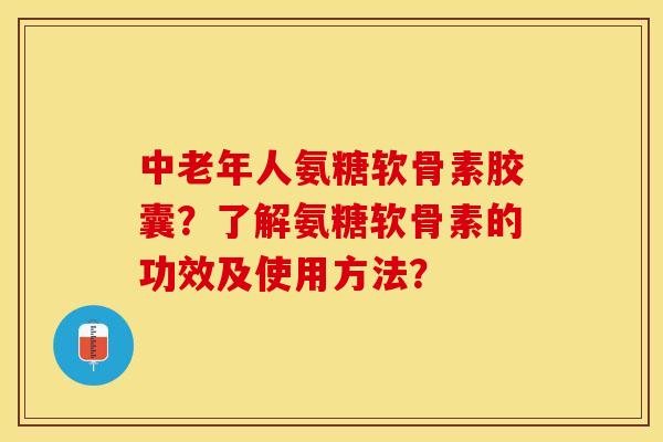 中老年人氨糖软骨素胶囊？了解氨糖软骨素的功效及使用方法？