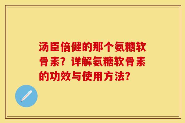 汤臣倍健的那个氨糖软骨素？详解氨糖软骨素的功效与使用方法？