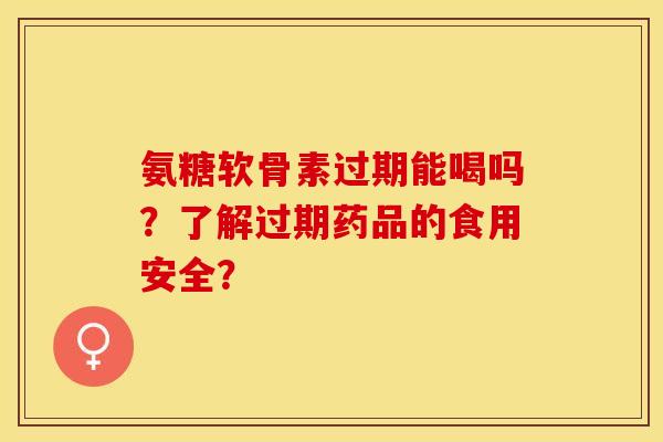 氨糖软骨素过期能喝吗?了解过期药品的食用安全? 氨糖软骨素过期能喝吗?了解过期药品的食用安全?