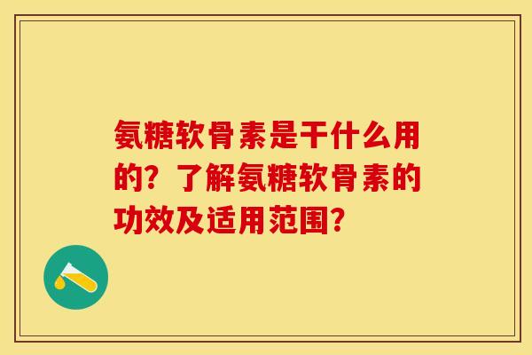 氨糖软骨素是干什么用的?了解氨糖软骨素的功效及适用范围? 氨糖软骨素是干什么用的?了解氨糖软骨素的功效及适用范围?