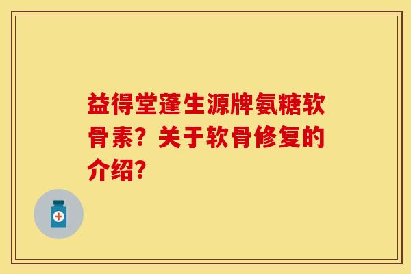 益得堂蓬生源牌氨糖软骨素？关于软骨修复的介绍？