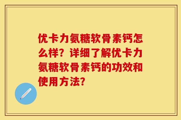 优卡力氨糖软骨素钙怎么样?详细了解优卡力氨糖软骨素钙的功效和使用方法? 优卡力氨糖软骨素钙怎么样?详细了解优卡力氨糖软骨素钙的功效和使用方法?
