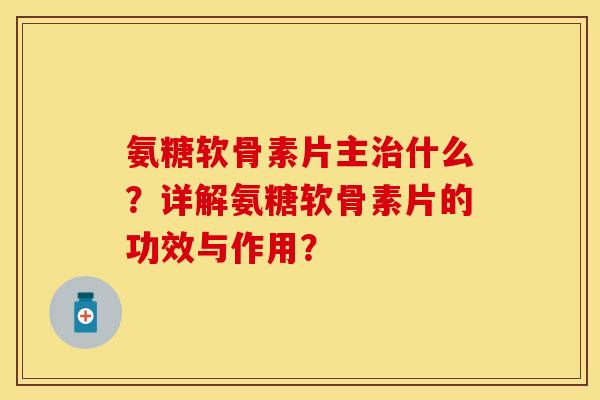 氨糖软骨素片主治什么？详解氨糖软骨素片的功效与作用？