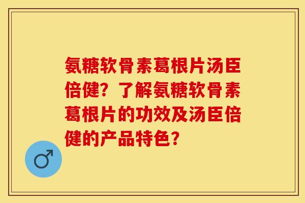氨糖软骨素葛根片汤臣倍健？了解氨糖软骨素葛根片的功效及汤臣倍健的产品特色？
