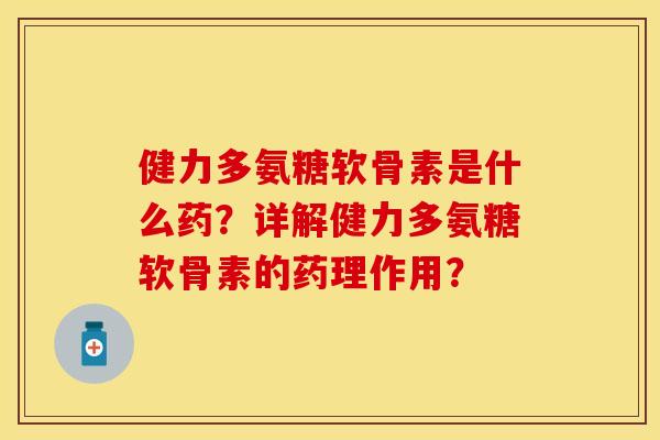 健力多氨糖软骨素是什么药？详解健力多氨糖软骨素的药理作用？