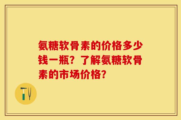氨糖软骨素的价格多少钱一瓶?了解氨糖软骨素的市场价格? 氨糖软骨素的价格多少钱一瓶?了解氨糖软骨素的市场价格?