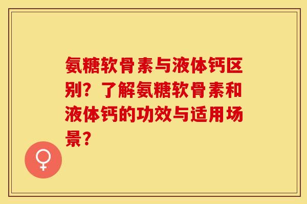氨糖软骨素与液体钙区别？了解氨糖软骨素和液体钙的功效与适用场景？
