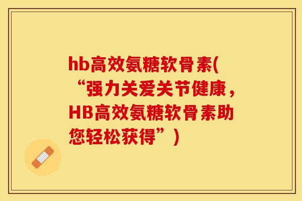 hb高效氨糖软骨素(“强力关爱关节健康,HB高效氨糖软骨素助您轻松获得”) hb高效氨糖软骨素(“强力关爱关节健康,HB高效氨糖软骨素助您轻松获得”)