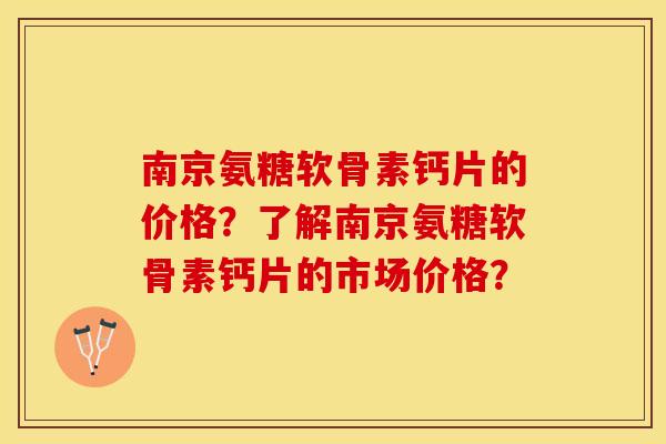 南京氨糖软骨素钙片的价格?了解南京氨糖软骨素钙片的市场价格? 南京氨糖软骨素钙片的价格?了解南京氨糖软骨素钙片的市场价格?