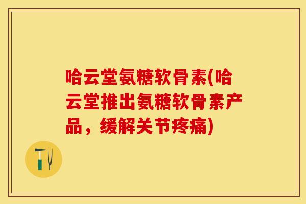 哈云堂氨糖软骨素(哈云堂推出氨糖软骨素产品，缓解关节疼痛)