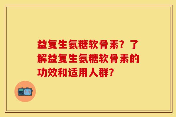 益复生氨糖软骨素？了解益复生氨糖软骨素的功效和适用人群？