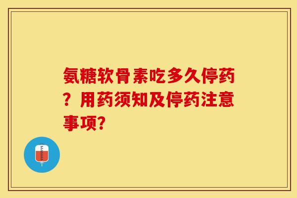 氨糖软骨素吃多久停药？用药须知及停药注意事项？
