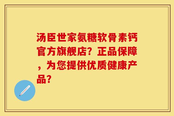 汤臣世家氨糖软骨素钙官方旗舰店？正品保障，为您提供优质健康产品？