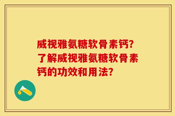 威视雅氨糖软骨素钙？了解威视雅氨糖软骨素钙的功效和用法？
