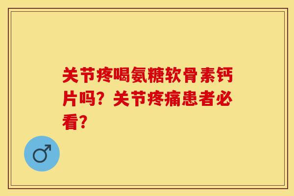关节疼喝氨糖软骨素钙片吗?关节患者必看? 关节疼喝氨糖软骨素钙片吗?关节患者必看?