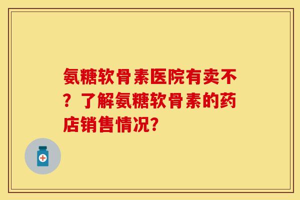 氨糖软骨素医院有卖不?了解氨糖软骨素的药店销售情况? 氨糖软骨素医院有卖不?了解氨糖软骨素的药店销售情况?