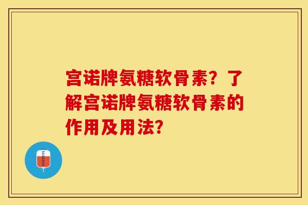 宫诺牌氨糖软骨素?了解宫诺牌氨糖软骨素的作用及用法? 宫诺牌氨糖软骨素?了解宫诺牌氨糖软骨素的作用及用法?