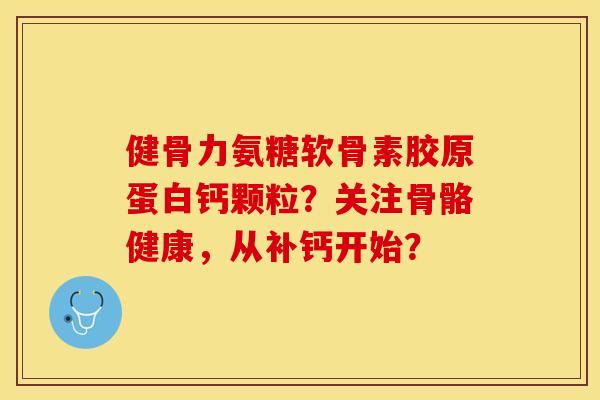 健骨力氨糖软骨素胶原蛋白钙颗粒？关注骨骼健康，从补钙开始？