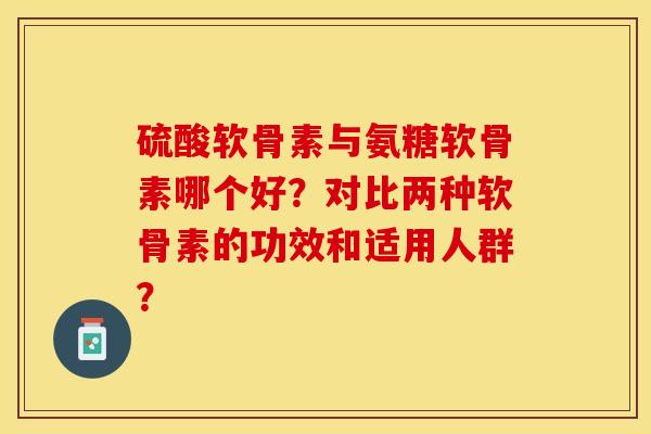 硫酸软骨素与氨糖软骨素哪个好?对比两种软骨素的功效和适用人群? 硫酸软骨素与氨糖软骨素哪个好?对比两种软骨素的功效和适用人群?