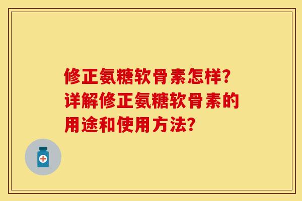 修正氨糖软骨素怎样？详解修正氨糖软骨素的用途和使用方法？