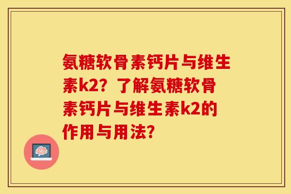 氨糖软骨素钙片与维生素k2？了解氨糖软骨素钙片与维生素k2的作用与用法？