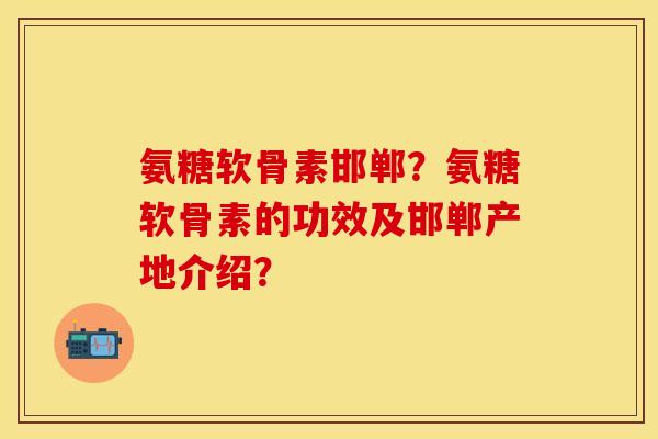 氨糖软骨素邯郸?氨糖软骨素的功效及邯郸产地介绍? 氨糖软骨素邯郸?氨糖软骨素的功效及邯郸产地介绍?