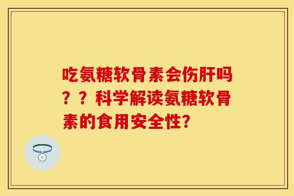 吃氨糖软骨素会伤吗？？科学解读氨糖软骨素的食用安全性？