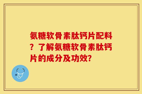 氨糖软骨素肽钙片配料?了解氨糖软骨素肽钙片的成分及功效? 氨糖软骨素肽钙片配料?了解氨糖软骨素肽钙片的成分及功效?