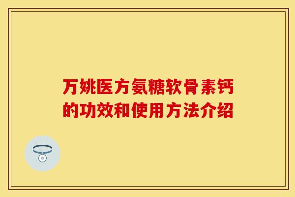 万姚医方氨糖软骨素钙的功效和使用方法介绍
