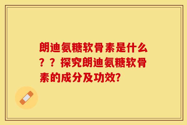 朗迪氨糖软骨素是什么??探究朗迪氨糖软骨素的成分及功效? 朗迪氨糖软骨素是什么??探究朗迪氨糖软骨素的成分及功效?