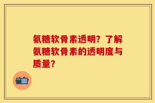 氨糖软骨素透明？了解氨糖软骨素的透明度与质量？