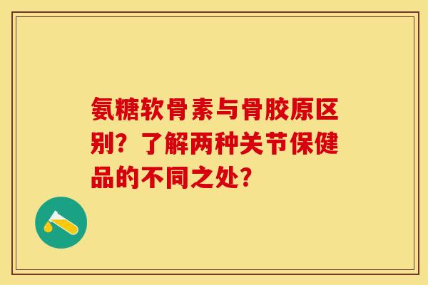 氨糖软骨素与骨胶原区别？了解两种关节保健品的不同之处？