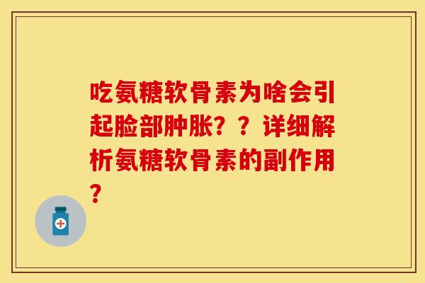 吃氨糖软骨素为啥会引起脸部肿胀？？详细解析氨糖软骨素的副作用？