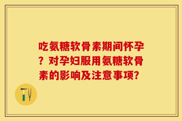 吃氨糖软骨素期间怀孕？对孕妇服用氨糖软骨素的影响及注意事项？