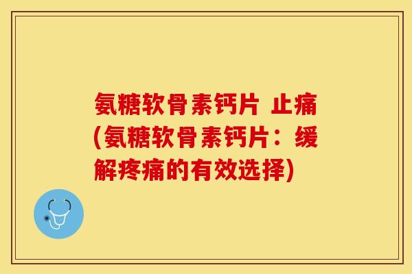 氨糖软骨素钙片 止痛(氨糖软骨素钙片：缓解疼痛的有效选择)