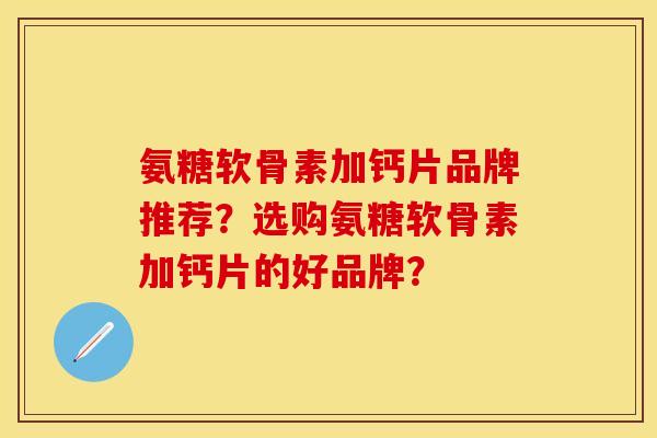 氨糖软骨素加钙片品牌推荐?选购氨糖软骨素加钙片的好品牌? 氨糖软骨素加钙片品牌推荐?选购氨糖软骨素加钙片的好品牌?