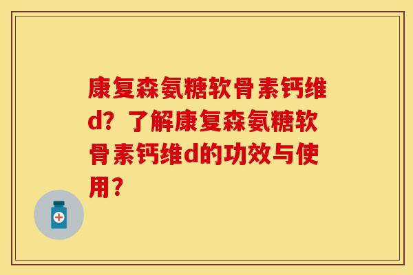 康复森氨糖软骨素钙维d?了解康复森氨糖软骨素钙维d的功效与使用? 康复森氨糖软骨素钙维d?了解康复森氨糖软骨素钙维d的功效与使用?
