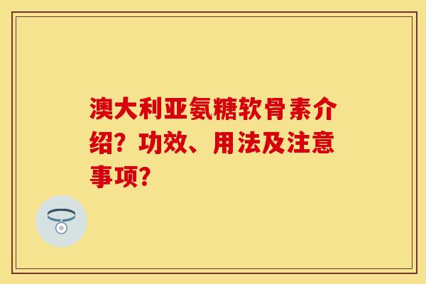 澳大利亚氨糖软骨素介绍?功效、用法及注意事项? 澳大利亚氨糖软骨素介绍?功效、用法及注意事项?