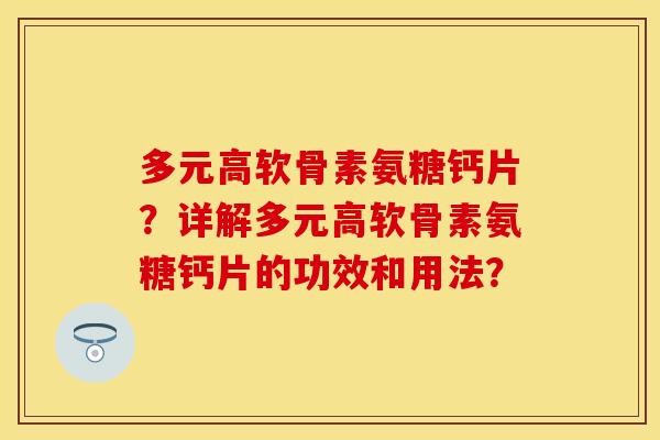 多元高软骨素氨糖钙片?详解多元高软骨素氨糖钙片的功效和用法? 多元高软骨素氨糖钙片?详解多元高软骨素氨糖钙片的功效和用法?