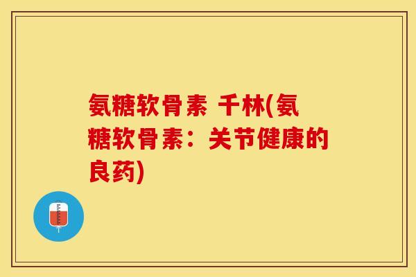 氨糖软骨素 千林(氨糖软骨素：关节健康的良药)